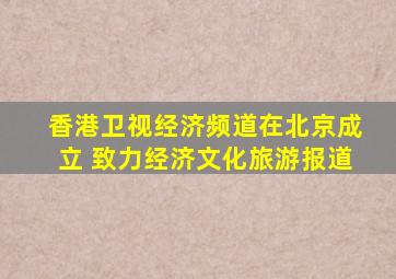 香港卫视经济频道在北京成立 致力经济文化旅游报道